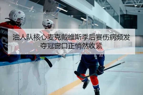 油人队核心麦克戴维斯季后赛伤病频发 夺冠窗口正悄然收紧