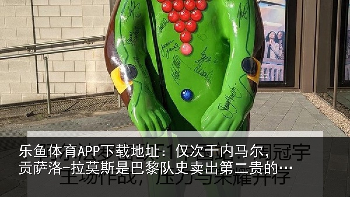 乐鱼体育APP下载地址:仅次于内马尔,贡萨相关情况史卖出第二贵的球员