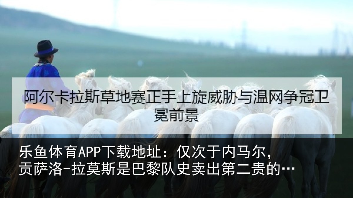 乐鱼体育APP下载地址:仅次于内马尔,贡萨相关情况二贵的球员