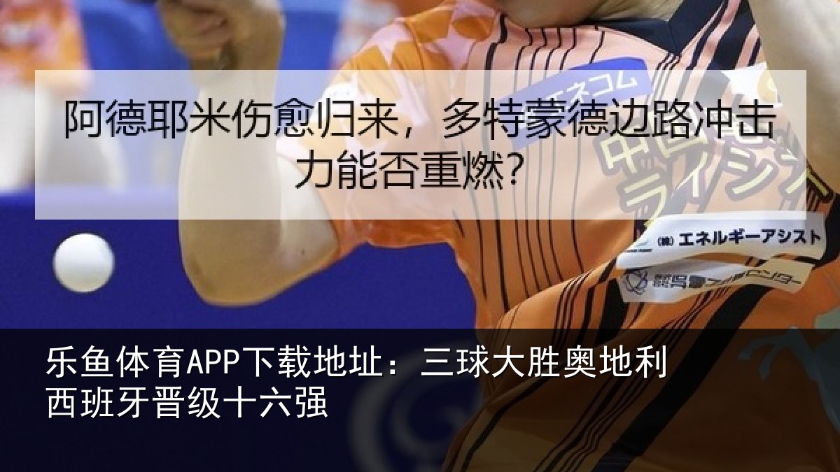 乐鱼体育APP下载地址：三球大胜奥地利西班牙晋级十六强