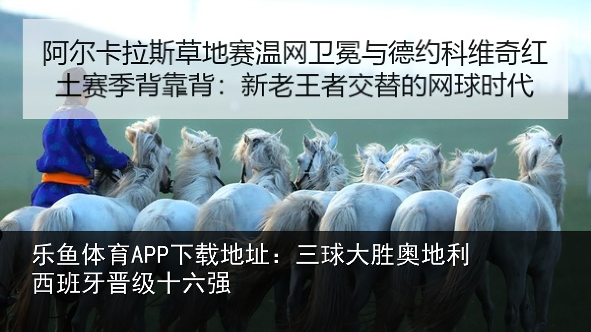 乐鱼体育APP下载地址：三球大胜奥地利西班牙晋级十六强