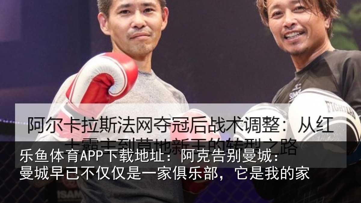 乐鱼体育APP下载地址：阿克告别曼城：曼城早已不仅仅是一家俱乐部，它是我的家