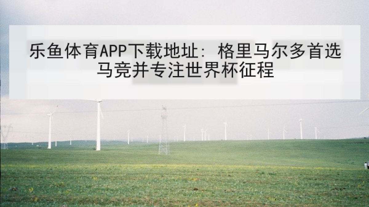 乐鱼体育APP下载地址: 格里马尔多首选马竞并专注世界杯征程