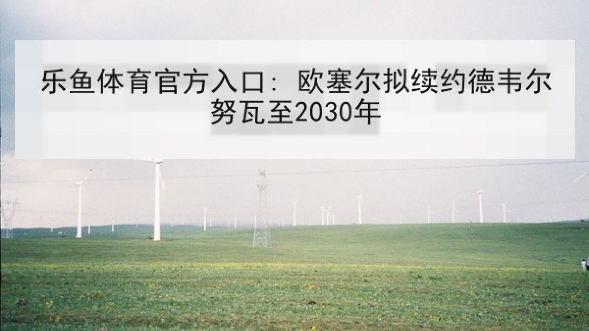 乐鱼体育官方入口: 欧塞尔拟续约德韦尔努瓦至2030年