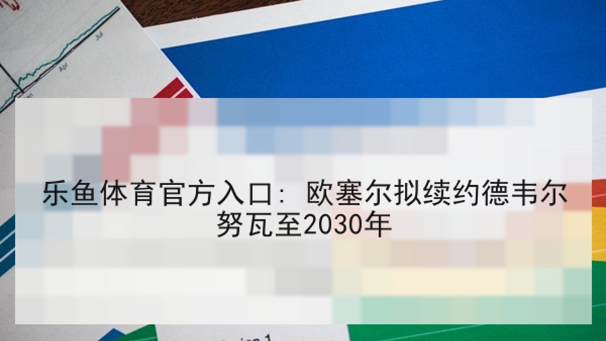 乐鱼体育官方入口: 欧塞尔拟续约德韦尔努瓦至2030年