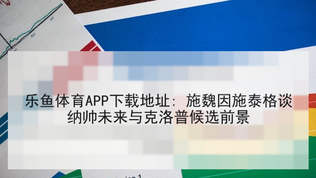 乐鱼体育APP下载地址: 施魏因施泰格谈纳帅未来与克洛普候选前景