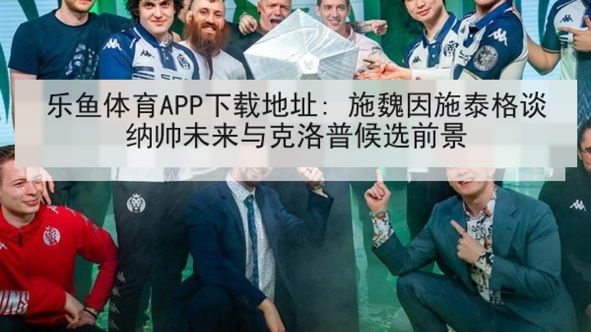 乐鱼体育APP下载地址: 施魏因施泰格谈纳帅未来与克洛普候选前景