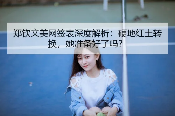 郑钦文美网签表深度解析：硬地红土转换，她准备好了吗？
