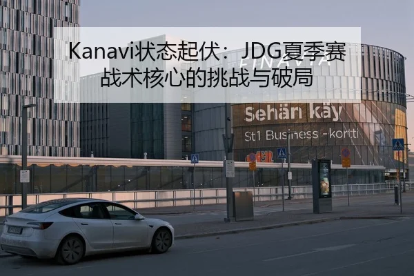 Kanavi状态起伏：JDG夏季赛战术核心的挑战与破局