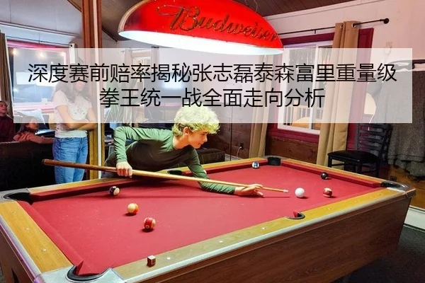 深度赛前赔率揭秘张志磊泰森富里重量级拳王统一战全面走向分析