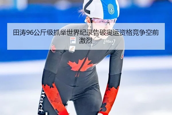 田涛96公斤级抓举世界纪录告破奥运资格竞争空前激烈