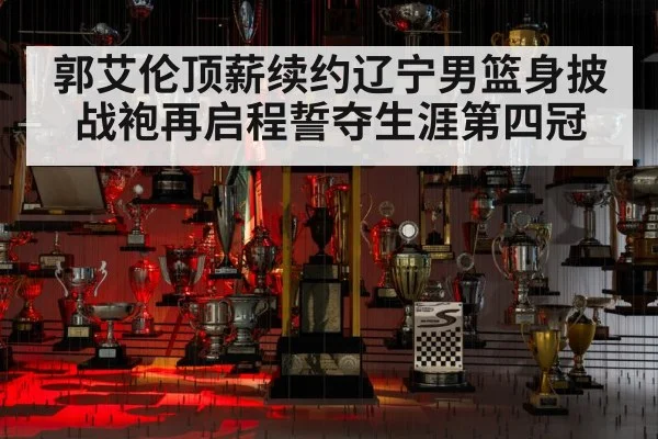 郭艾伦顶薪续约辽宁男篮身披战袍再启程誓夺生涯第四冠