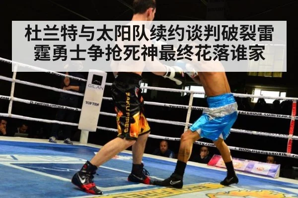 杜兰特与太阳队续约谈判破裂雷霆勇士争抢死神最终花落谁家
